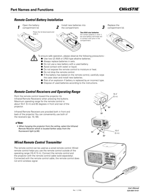 Page 1616User's Manual
020-000119-01
Remote Control Battery Installation
12 3
Open the battery 
compartment lid.Install new batteries into 
the compartment.Replace the 
compartment lid.
Press the lid downward and 
slide it.Two AAA size batteries
For correct polarity (+ and –), 
be sure battery terminals are 
in contact with pins in the 
compartment.
To ensure safe operation, please observe the following precautions :
L  Use two (2) AAA or LR03 type alkaline batteries.
L Always replace batteries in sets.
L...