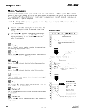 Page 4040User's Manual
020-000119-01
Manual PC Adjustment
Some computers employ special signal formats which may not be tuned by Multi-Scan system of this projector. 
Manual PC Adjustment enables you to precisely adjust several parameters to match those special signal formats. 
The projector has 10 independent memory areas to store those parameters manually adjusted. It allows you to 
recall the setting for a specific computer. 
Note:  The PC Adjust Menu cannot be operated when the digital signal input on...