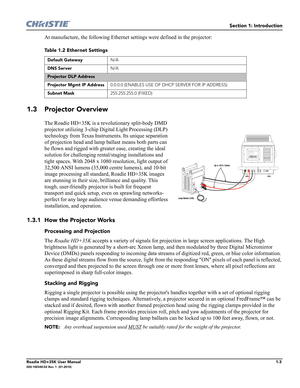 Page 13Section 1: Introduction
Roadie HD+35K User Manual1-3020-100340-02 Rev. 1  (01-2010)
At manufacture, the following Ethernet settings were defined in the projector:
1.3 Projector Overview
The Roadie HD+35K is a revolutionary split-body DMD 
projector utilizing 3-chip Digital Light Processing (DLP) 
technology from Texas Instruments. Its unique separation 
of projection head and lamp ballast means both parts can 
be flown and rigged with greater ease, creating the ideal 
solution for challenging...