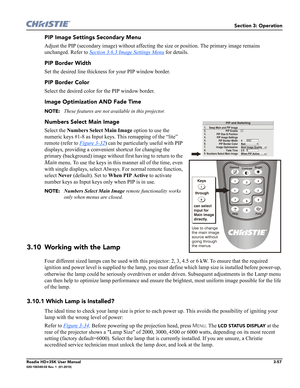 Page 123Section 3: Operation
Roadie HD+35K User Manual3-57020-100340-02 Rev. 1  (01-2010)
PIP Image Settings Secondary Menu
Adjust the PIP (secondary image) without affecting the size or position. The primary image remains 
unchanged. Refer to Section 3.6.3 Image Settings Menu
 for details.
PIP Border Width
Set the desired line thickness for your PIP window border. 
PIP Border Color
Select the desired color for the PIP window border. 
Image Optimization AND Fade Time
NOTE: These features are not available in...