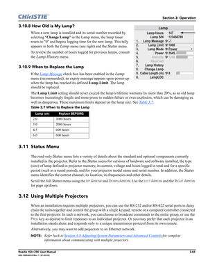 Page 131Section 3: Operation
Roadie HD+35K User Manual3-65020-100340-02 Rev. 1  (01-2010)
3.10.8 How Old is My Lamp? 
When a new lamp is installed and its serial number recorded by 
selecting Change Lamp in the Lamp menu, the lamp timer 
resets to 0 and begins logging time for the new lamp. This tally 
appears in both the 
Lamp menu (see right) and the Status menu.
To review the number of hours logged for previous lamps, consult 
the 
Lamp History menu.
3.10.9 When to Replace the Lamp
If the Lamp Message check...