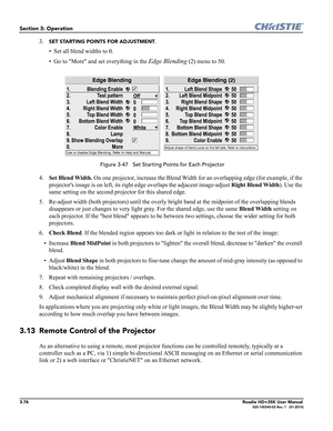 Page 1423-76Roadie HD+35K User Manual020-100340-02 Rev. 1   (01-2010)
Section 3: Operation
3.SET STARTING POINTS FOR ADJUSTMENT.
• Set all blend widths to 0.
• Go to More and set everything in the 
Edge Blending (2) menu to 50.
 Figure 3-47   Set Starting Points for Each Projector
4.Set Blend Width. On one projector, increase the Blend Width for an overlapping edge (for example, if the 
projectors image is on left, its right edge overlaps the adjacent image-adjust Right Blend Width). Use the 
same setting on the...
