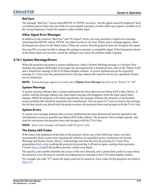 Page 145Section 3: Operation
Roadie HD+35K User Manual3-79020-100340-02 Rev. 1  (01-2010)
Bad Sync
The message Bad Sync occurs when HSYNC or VSYNC are active , but the signal cannot be displayed. Such 
a condition occurs when only one of the two sync signals is present, or when either sync signal is unstable or of 
the wrong frequency. Correct the signal or select another input.
Other Signal Error Messages
In addition to the common Bad Sync and No Signal errors, you may encounter a signal error message...