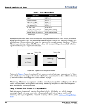 Page 242-8Roadie HD+35K User Manual020-100340-02 Rev. 1   (01-2010)
Section 2: Installation and  Setup 
Although image size and aspect ratio can be adjusted using projector software, it is still ideal to use a screen 
with an aspect ratio that closely matches your likely source material. You can then more easily fill the screen 
with the image without restricting either image size or content. For example, standard video from a VCR has a 
4:3 ratio (approximately) and can fill a 4:3 screen without side-to-side...