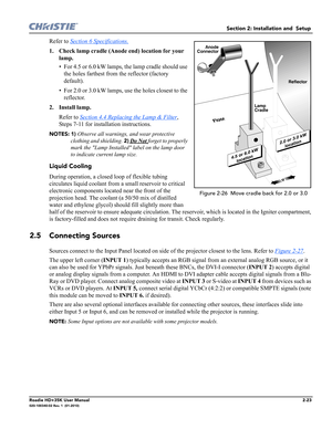 Page 39Section 2: Installation and  Setup 
Roadie HD+35K User Manual2-23020-100340-02 Rev. 1  (01-2010)
Refer to Section 6 Specifications.
1. Check lamp cradle (Anode end) location for your 
lamp.
• For 4.5 or 6.0 kW lamps, the lamp cradle should use 
the holes farthest from the reflector (factory 
default).
• For 2.0 or 3.0 kW lamps, use the holes closest to the 
reflector.
2. Install lamp.
Refer to Section 4.4 Replacing the Lamp & Filter
, 
Steps 7-11 for installation instructions. 
NOTES: 1) Observe all...