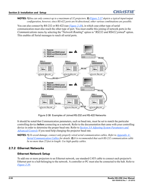 Page 502-34Roadie HD+35K User Manual020-100340-02 Rev. 1   (01-2010)
Section 2: Installation and  Setup 
NOTES: 1)You can only connect up to a maximum of 32 projectors. 2) Figure 2-37 depicts a typical input/output 
configuration, however, since RS-422 ports are bi-directional, other various combinations are possible.
You can also connect by RS-232 or RS-422 (see Figure 2-38), in which case either type of serial 
communication must also reach the other type of port. You must enable this joining of network ports...