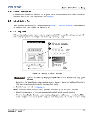 Page 57Section 2: Installation and  Setup 
Roadie HD+35K User Manual2-41020-100340-02 Rev. 1  (01-2010)
2.8.2 Connect to Projector
Connect all four ballast cables. There are two DC power cables, and two communication/control cables to the 
rear of the projector and to the lamp ballast. Refer to Figure 2-2
.
2.9 Initial Switch On
When the ballast has been properly configured (refer to Section 2.8 Connecting the Ballast) and connected to 
the projection head, connect its integral line cord to AC.
2.9.1 Set Lamp...