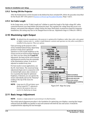 Page 582-42Roadie HD+35K User Manual020-100340-02 Rev. 1   (01-2010)
Section 2: Installation and  Setup 
2.9.2 Turning ON the Projector
After the breaker/power switch (located on the ballast) has been switched ON, follow the procedure described 
for the Roadie HD+35K system in Section 3.3 Power-up Procedure/Checklist
, Steps 1 and 2.
2.9.3 Set Cable Length
In the Lamp menu, set the Cable Length (m) slidebar to match the length of the high-voltage DC cables 
connected between your lamp ballast and projection...