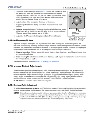 Page 61Section 2: Installation and  Setup 
Roadie HD+35K User Manual2-45020-100340-02 Rev. 1  (01-2010)
3. Adjust the vertical boresight bolt (Figure 2-50) using one allen key to hold 
the bottom hex screw and another to turn the adjustment bolt above it. 
Adjust as necessary to direct or aim the lens toward the edge of the image 
which focused too close to the lens. When both top and bottom appear 
equally blurry, re-focus at the top of the screen.
4. Adjust vertical offset to re-center the image on the...