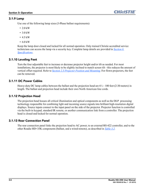 Page 703-4Roadie HD+35K User Manual020-100340-02 Rev. 1   (01-2010)
Section 3: Operation
3.1.9 Lamp
Use one of the following lamp sizes (3-Phase ballast requirements):
•2.0 kW
•3.0 kW
•4.5 kW
•6.0 kW
Keep the lamp door closed and locked for all normal operation. Only trained Christie accredited service 
technicians can access the lamp via a security key. Complete lamp details are provided in Section 6 
Specifications.
3.1.10 Leveling Feet
Turn the four adjustable feet to increase or decrease projector height...
