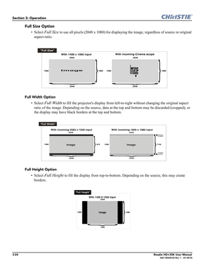 Page 903-24Roadie HD+35K User Manual020-100340-02 Rev. 1   (01-2010)
Section 3: Operation
Full Size Option
• Select Full Size to use all pixels (2048 x 1080) for displaying the image, regardless of source or original 
aspect ratio.  
Full Width Option
• Select Full Width to fill the projectors display from left-to-right without changing the original aspect 
ratio of the image. Depending on the source, data at the top and bottom may be discarded (cropped), or 
the display may have black borders at the top and...
