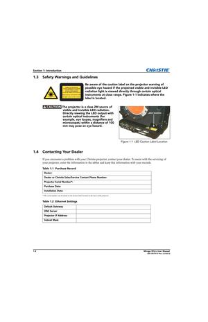 Page 141-2Mirage WU-L User Manual020-100774-01 Rev. 2 (4-2012)
Section 1: Introduction
1.3 Safety Warnings and Guidelines
Be aware of the caution label on the projector warning of 
possible eye hazard if the projected visible and invisible LED 
radiation light is viewed directly through certain optical 
instruments at close range. Figure 1-1 indicates where the 
label is located. 
 The projector is a class 2M source of 
visible and invisible LED radiation. 
Directly viewing the LED output with 
certain optical...