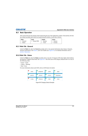 Page 146Appendix B: Web User Interface
Mirage WU-L User ManualB-3020-100774-01 Rev. 2 (4-2012)
B.3 Basic Operation
This section discusses the primary tabs located along the top of the application window. Each primary tab also 
has related secondary tabs which are located along the bottom of each tab as follows:
B.3.1 Main Tab - General
Under the Main tab, select the General secondary tab to view general information about Inputs, Channels, 
Projector Information, Test Pattern, and Color Enable (see Figure B-3)....