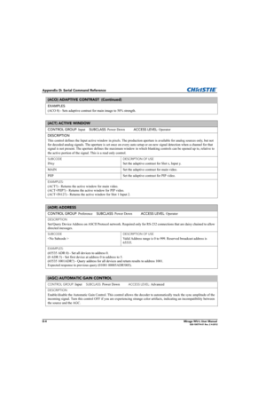 Page 169D-4Mirage WU-L User Manual020-100774-01 Rev. 2 4-2012
Appendix D: Serial Command Reference
EXAMPLES: 
(ACO 8) - Sets adaptive contrast for main image to 50% strength.
(ACT) ACTIVE WINDOW  
CONTROL GROUP: Input     SUBCLASS: Power Down           ACCESS LEVEL: Operator
DESCRIPTION
This control defines the Input active window in pixels. The production aperture is available for analog sources only, but not 
for decoded analog signals. The aperture is set once on every auto setup or on new signal detection...