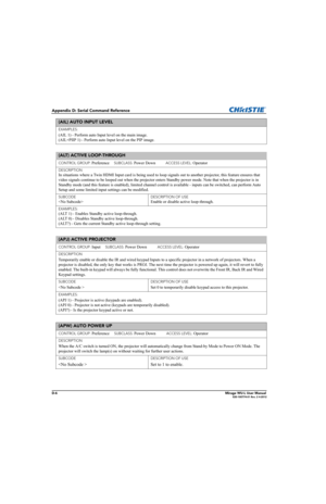 Page 171D-6Mirage WU-L User Manual020-100774-01 Rev. 2 4-2012
Appendix D: Serial Command Reference
EXAMPLES:
(AIL 1) - Perform auto Input level on the main image. 
(AIL+PIIP 1) - Perform auto Input level on the PIP image.
(ALT) ACTIVE LOOP-THROUGH 
CONTROL GROUP: Preference     SUBCLASS: Power Down           ACCESS LEVEL: Operator
DESCRIPTION
In situations where a Twin HDMI Input card is being used to loop signals out to another projector, this feature ensures that 
video signals continue to be looped out when...