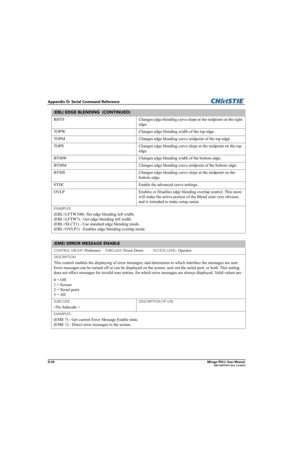 Page 189D-24Mirage WU-L User Manual020-100774-01 Rev. 2 4-2012
Appendix D: Serial Command Reference
RHTS Changes edge blending curve slope at the midpoint on the right 
edge.
TOPW Changes edge blending width of the top edge.
TOPM Changes edge blending curve midpoint of the top edge.
TOPS Changes edge blending curve slope at the midpoint on the top 
edge.
BTMW Changes edge blending width of the bottom edge.
BTMM Changes edge blending curve midpoint of the bottom edge.
BTMS Changes edge blending curve slope at the...