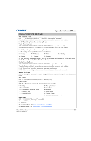 Page 220Appendix D: Serial Command Reference
Mirage WU-L User ManualD-55020-100774-01 Rev. 2 (4/2012)
Daily Occurring Event:
(RTE T YYYY/MM/DD HH:MM:SS YYYY/MM/DD D R description command)
Where the first date and time is the start date and occurrence time. The second date is the end date.
R is the Repeat Every interval i.e. repeat every R days 
Weekly Occurring Event:
(RTE T YYYY/MM/DD HH:MM:SS YYYY/MM/DD W R D description command)
Where the first date and time is the start date and occurrence time. The second...