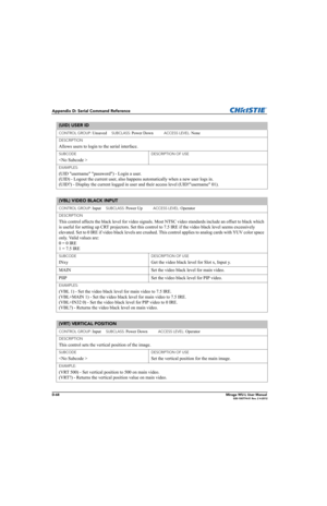 Page 233D-68Mirage WU-L User Manual020-100774-01 Rev. 2 4-2012
Appendix D: Serial Command Reference
(UID) USER ID 
CONTROL GROUP: Unsaved     SUBCLASS: Power Down           ACCESS LEVEL: None
DESCRIPTION
Allows users to login to the serial interface. 
SUBCODE
 
DESCRIPTION OF USE
 
EXAMPLES:
(UID username password) - Login a user. 
(UID) - Logout the current user, also happens automatically when a new user logs in. 
(UID?) - Display the current logged in user and their access level (UID!username 01). 
(VBL)...