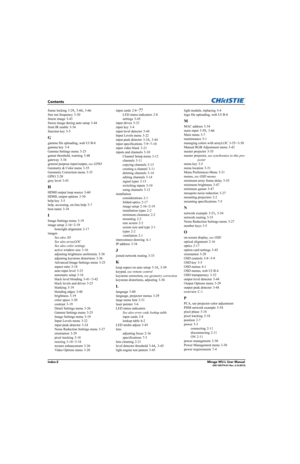 Page 237Index-2Mirage WU-L User Manual020-100774-01 Rev. 2 (4-2012)
Contents
frame locking 3-29, 3-60, 3-66
free run frequency
 3-30
freeze image
 3-43
freeze image during auto setup
 3-44
front IR enable
 3-34
function key
 3-5
G
gamma file uploading, web UI B-8
gamma key
 3-4
Gamma Settings menu
 3-25
gamut threshold, warning
 3-48
gateway
 3-34
general purpose input/output, see GPIO
Geometry & Color menu
 3-35
Geometry Correction menu
 3-35
GPIO
 2-20
grey level
 3-43
H
HDMI output loop source 3-60
HDMI,...