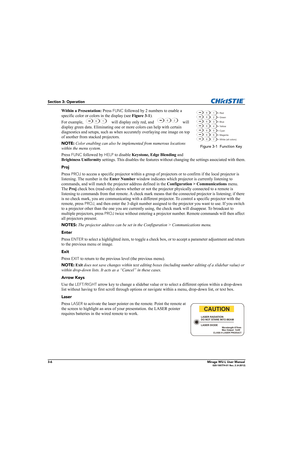 Page 443-6Mirage WU-L User Manual020-100774-01 Rev. 2 (4-2012)
Section 3: Operation
Within a Presentation: Press FUNC followed by 2 numbers to enable a 
specific color or colors in the display (see Figure 3-1). 
For example,   will display only red, and   will 
display green data. Eliminating one or more colors can help with certain 
diagnostics and setups, such as when accurately overlaying one image on top 
of another from stacked projectors. 
NOTE: Color enabling can also be implemented from numerous...