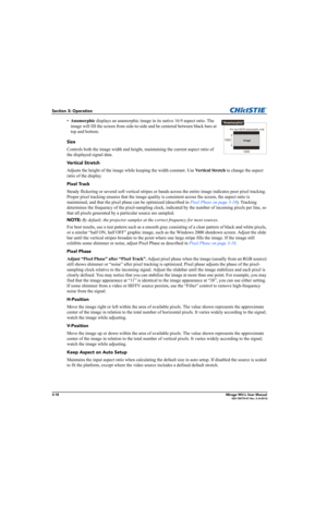 Page 563-18Mirage WU-L User Manual020-100774-01 Rev. 2 (4-2012)
Section 3: Operation
•Anamorphic displays an anamorphic image in its native 16:9 aspect ratio. The 
image will fill the screen from side-to-side and be centered between black bars at 
top and bottom.
 
Size
Controls both the image width and height, maintaining the current aspect ratio of 
the displayed signal data. 
Ve r t i cal Stretch
Adjusts the height of the image while keeping the width constant. Use Vertical Stretch to change the aspect...