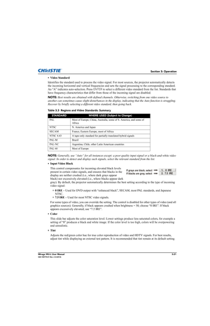 Page 59Section 3: Operation
Mirage WU-L User Manual3-21020-100774-01 Rev. 2 (4-2012)
•Video Standard 
Identifies the standard used to process the video signal. For most sources, the projector automatically detects 
the incoming horizontal and vertical frequencies and sets the signal processing to the corresponding standard. 
An “A” indicates auto-selection. Press 
ENTER to select a different video standard from the list. Standards that 
have frequency characteristics that differ from those of the incoming...