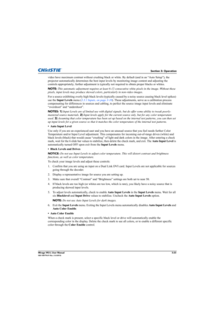 Page 61Section 3: Operation
Mirage WU-L User Manual3-23020-100774-01 Rev. 2 (4-2012)
video have maximum contrast without crushing black or white. By default (and in an “Auto Setup”), the 
projector automatically determines the best input levels by monitoring image content and adjusting the 
controls appropriately; further adjustment is typically not required to obtain proper blacks or whites. 
NOTE: This automatic adjustment requires at least 6-12 consecutive white pixels in the image. Without these 
pixels,...