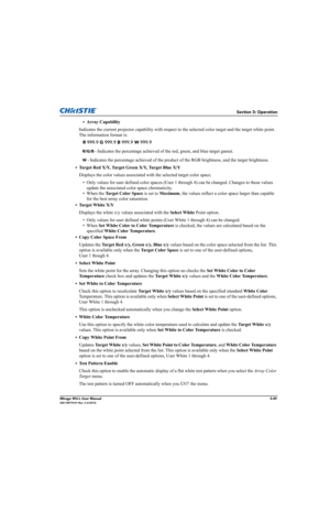 Page 87Section 3: Operation
Mirage WU-L User Manual3-49020-100774-01 Rev. 2 (4-2012)
• Array Capability
Indicates the current projector capability with respect to the selected color target and the target white point. 
The information format is: 
R 999.9 G 999.9 B 999.9 W 999.9 
R/G/B - Indicates the percentage achieved of the red, green, and blue target gamut.
W - Indicates the percentage achieved of the product of the RGB brightness, and the target brightness.
• Target Red X/Y, Target Green X/Y, Target Blue...