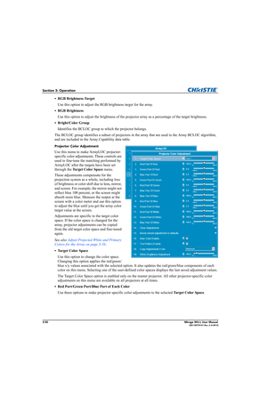 Page 883-50Mirage WU-L User Manual020-100774-01 Rev. 2 (4-2012)
Section 3: Operation
• RGB Brightness Target
Use this option to adjust the RGB brightness target for the array. 
• RGB Brightness
Use this option to adjust the brightness of the projector array as a percentage of the target brightness. 
• Bright/Color Group
Identifies the BCLOC group to which the projector belongs. 
The BCLOC group identifies a subset of projectors in the array that are used in the Array BCLOC algorithm, 
and are included in the...
