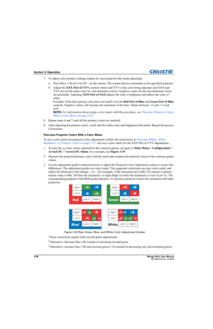 Page 963-58Mirage WU-L User Manual020-100774-01 Rev. 2 (4-2012)
Section 3: Operation
7. To adjust color primary settings (repeat for each projector that needs adjusting):
a. Press P
ROJ,  on the remote. The remote directs commands to the specified projector.
b. Adjust the XXX Part of YYY controls where and YYY is the color being adjusted, and XXX and 
YYY are not the same color (ie. non-dominant colors). Negative values for the non-dominant colors 
are permitted. Adjusting XXX Part of XXX adjusts the color’s...