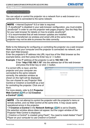 Page 1816Network Guide020-000475-02 Rev. 1 (06-2012)
LX501/LX601i/LW401/LW551i/LWU421/LWU501i
You can adjust or control the projector via a network from a web browser on a 
computer that is connected to the same network.
• Internet Explorer® 6.0 or later is required.
• If JavaScript® is disabled in your web browser configuration, you must enable 
JavaScript® in order to use the projector web pages properly. See the Help files 
for your web browser for details on how to enable JavaScript®.
• It is recommended...