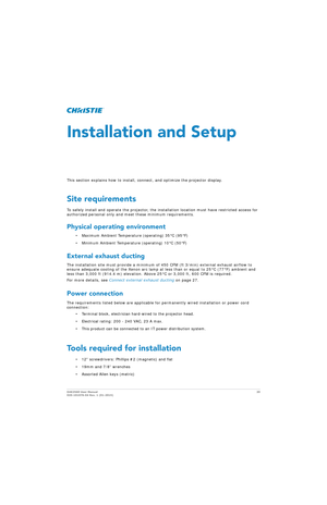 Page 20D4K2560 User Manual20
020-101076-04 Rev. 1 (01-2015)
Installation and Setup
This section explains how to install, co nnect, and optimize the projector display.
Site requirements
To safely install and operate the projector, the inst allation location must have restricted access for 
authorized personal only and me et these minimum requirements.
Physical operating environment
• Maximum Ambient Temperature (operating) 35°C (95°F)
• Minimum Ambient Temperature (operating) 10°C (50°F)
External exhaust...