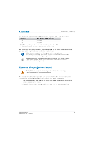 Page 28   Installation and Setup
D4K2560 User Manual28
020-101076-04 Rev. 1 (01-2015)
Use this formula to determine the CFM value for the projector: 
Add an extractor or a booster if there is insuffic ient airflow. Do not mount the extractor on the 
projector as this may introduce some vibration into the image.
Remove the projector shroud
The lens side shroud must be removed to gain access to the lens. The other shroud must be 
removed when connecting the AC power cord into the front face of the projector.
1....