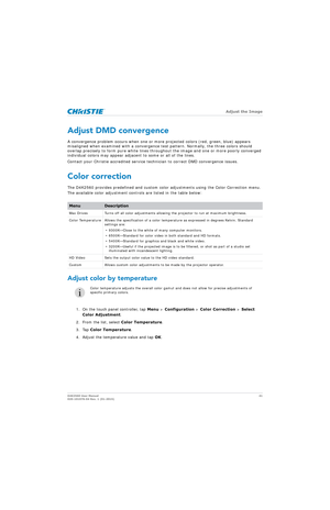 Page 41   Adjust the Image
D4K2560 User Manual41
020-101076-04 Rev. 1 (01-2015)
Adjust DMD convergence
A convergence problem occurs when one or more  projected colors (red, green, blue) appears 
misaligned when examined with a convergence te st pattern. Normally, the three colors should 
overlap precisely to form pure white lines throug hout the image and one or more poorly converged 
individual colors may appear adjacent to some or all of the lines. 
Contact your Christie accredited service technician to...