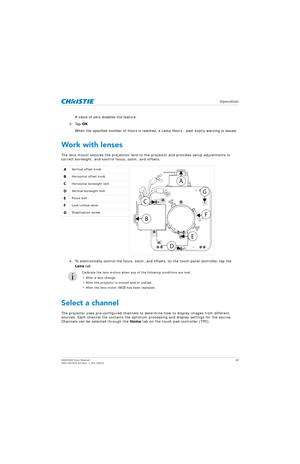 Page 48   Operation
D4K2560 User Manual48
020-101076-04 Rev. 1 (01-2015)
A value of zero disables the feature.
3. Tap  OK.
When the specified number of hours is reached, a Lamp Hours - past expiry warning is issued.
Work with lenses
The lens mount secures the projection lens to  the projector and provides setup adjustments to 
correct boresight, and control focus, zoom, and offsets. 
4. To electronically control the focus, zoom, and  offsets, on the touch panel controller, tap the 
Lens  tab.
Select a channel...