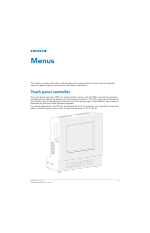 Page 50D4K2560 User Manual50
020-101076-04 Rev. 1 (01-2015)
Menus
This section provides information and procedur es for using projector menus. Use the projector 
menus to adjust projector settings and view status information.
Touch panel controller
The touch panel controller (TPC) is a touch-sensitiv e screen. Use the TPC to control the projector, 
manage sources, adjust the display, and view status information. The TPC is mounted on the rear of 
the projector and can be adjusted to improve the TPC viewing...