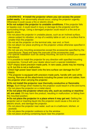 Page 1210DWU951/DHD951/DWX951/DXG1051 
Users Manual - Operating Guide020-000661-02 Rev. 1 (06-2014)
Setting up
WARNINGyInstall the projector where you can access the power 
outlet easily. ,IDQDEQRUPDOLW\VKRXOGRFFXUXQSOXJWKHSURMHFWRUXUJHQWO\
2WKHUZLVHLWFRXOGFDXVHD¿UHRUHOHFWULFVKRFN
yDo not subject the projector to unstable conditions.,IWKHSURMHFWRUIDOOV
MHFWRUDQGWKH
¿UHDQGDQ
HOHFWULFVKRFN
‡QHGVXUIDFH
RUDVXUIDFHWKDWLV
VPDOOHUWKDQWKHSURMHFWRU
‡QW...