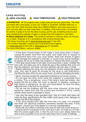 Page 111109DWU951/DHD951/DWX951/DXG1051 
Users Manual - Operating Guide020-000661-02 Rev. 1 (06-2014)
Maintenance
Lamp war ning
 HIGH VOLTAGE  HIGH TEMPERATURE HIGH PRESSURE
y7KHSURMHFWRUXVHVDKLJKSUHVVXUHPHUFXU\JODVVODPS7KHODPS
KDQGOHGZKLOHKRWRU
ZRUQRYHUWLPH1RWHWKDWHDFKODPSKDVDGLIIHUHQWOLIHWLPHDQGVRPHPD\EXUVWRU
XOEEXUVWVLWLVSRVVLEOH
QWDLQLQJPHUFXU\DQG
FWRU