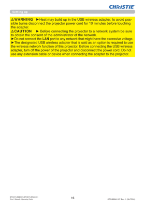 Page 1816DWU951/DHD951/DWX951/DXG1051 
Users Manual - Operating Guide020-000661-02 Rev. 1 (06-2014)


y
RQRWFRQQHFWWKHLAN
yVUHTXLUHGWRXVH
WKHZLUHOHVVQHWZRUNIXQFWLRQRIWKLVSURMHFWRU%HIRUHFRQQHFWLQJWKH86%ZLUHOHVV
DGDSWHUWXUQRIIWKHSRZHURIWKHSURMHFWRUDQGGLVFRQQHFWWKHSRZHUFRUGRQRW
RWKHSURMHFWRU
CAUTION
y+HDWPD\EXLOGXSLQWKH86%ZLUHOHVVDGDSWHUWRDYRLGSRV
EHIRUHWRXFKLQJ
WKHDGDSWHUWARNING
Setting up 