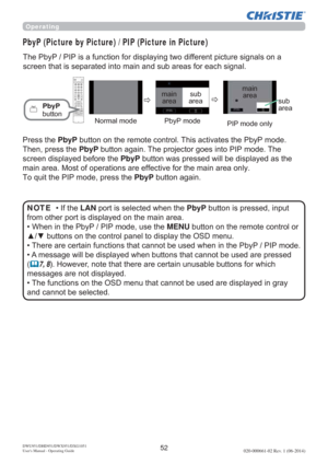 Page 5452DWU951/DHD951/DWX951/DXG1051 
Users Manual - Operating Guide020-000661-02 Rev. 1 (06-2014)
7KH3E\33,3LVDIXQFWLRQIRUGLVSOD\LQJWZRGLIIHUHQWSLFWXUHVLJQDOVRQD
O
PbyP (Picture by Picture) / PIP (Picture in Picture)
PbyP
EXWWRQ
1RUPDOPRGH 3E\3PRGH
PDLQ
DUHDVXE
DUHD
3,3PRGHRQO\
3UHVVWKHPbyP
7KHQSUHVVWKHPbyPEXWWRQDJDLQ7KHSURMHFWRUJRHVLQWR3,3PRGH7KH
VFUHHQGLVSOD\HGEHIRUHWKHPbyPEXWWRQZDVSUHVVHGZLOOEHGLVSOD\HGDVWKH
QO\...