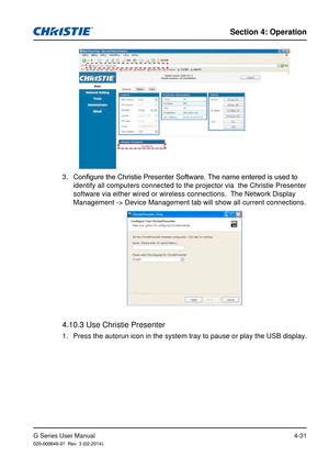 Page 60G Series User Manual020-000648-01  Rev. 3 (02-2014)
Section 4: Operation
4-31
3. Configure the Christie Presenter Software. The name entered is used to 
identify all computers connected to the projector via  the Christie Pres\
enter 
software via either wired or wireless connections.  The Network Display \
Management -> Device Management tab will show all current connections.
4.10.3 Use Christie Presenter
1. Press the autorun icon in the system tray to pause or play the USB display. 