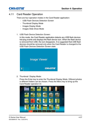 Page 66G Series User Manual020-000648-01  Rev. 3 (02-2014)
Section 4: Operation
4-37
4.11  Card Reader Operation
There are four operation modes in the Card Reader application: - USB Flash Devices Detection Screen
 - Thumbnail Display Mode
 - Images Display Mode
 - Images Slide Show Mode
1.  USB Flash Device Detection Screen:  In this mode, the Card Reader application detects any USB flash devices 
hot-plug events and displays the flash device icon. When the flash device 
is removed from USB, the icon...