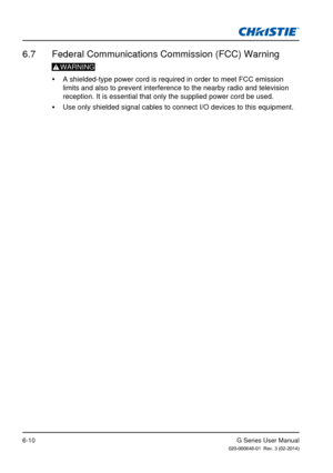 Page 84G Series User Manual020-000648-01  Rev. 3 (02-2014)6-10
6.7  Federal Communications Commission (FCC) Warning
WARNING
 
y A shielded-type power cord is required in order to meet FCC emission 
limits and also to prevent interference to the nearby radio and televisi\
on 
reception. It is essential that only the supplied power cord be used.
 
y Use only shielded signal cables to connect I/O devices to this equipment\
. 