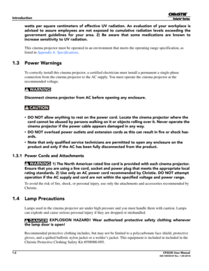 Page 141-2CP2230 User Manual020-100430-07 Rev. 1 (05-2014)
Introduction
watts per square centimeters of effective UV radiation. An  evaluation of your workplace is
advised to assure employees are not exposed to  cumulative radiation levels exceeding the
government guidelines for your area. 2) Be  aware that some medications are known to
increase sensitivity to UV radiation.
This cinema projector must be operated in an enviro nment that meets the operating range specification, as 
listed in  Appendix A:...