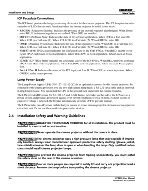 Page 202-4CP2230 User Manual020-100430-07 Rev. 1 (05-2014)
Installation and Setup
ICP Faceplate Connections
The ICP board provides the image processing electronics for the cinema projector. The ICP faceplate includes 
a number of LEDs that are only functional when  the cinema projector is in full power mode.
• REGEN:  (Regulators Enabled) Indicates the presence of th e internal regulator enable signal. When illumi-
nated BLUE the internal regulators  are enabled. When OFF, not enabled.
• SOFTST:  (Software...