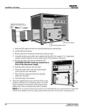 Page 222-6CP2230 User Manual020-100430-07 Rev. 1 (05-2014)
Installation and Setup
 c. Insert the LPS support into the rack stand and align the pins with the holes. 
 d. Lift the LPS into the frame. 
 e. Remove the bottom 10 panels from the back of the rack stand.
 f. Assemble the three piece airflow duct supplied  with the LPS. First, snap the 2 “L” shaped parts 
together, and then snap this  into the 6 stand out pins of the third piece (flat panel).
 g. Position the airflow duct directly behind the LPS....