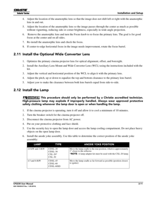 Page 27Installation and Setup
CP2230 User Manual2-11020-100430-07 Rev. 1 (05-2014)
4. Adjust the location of the anamorphic lens so that the image does not shift left or right with the anamorphic 
lens in and out.
5. Adjust the location of the anamorphic lens so th e image passes through the center as much as possible 
without vignetting, reducing side or corner brightness, especially in wide angle projection.
6.  Remove the anamorphic lens and  turn the Focus knob to re-focus the primary lens. The goal is for...