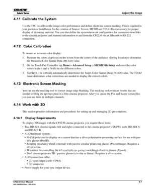 Page 45Adjust the Image
CP2230 User Manual4-7020-100430-07 Rev. 1 (05-2014)
4.11 Calibrate the System 
Use the TPC to calibrate the image color performance and define electronic screen masking. This is required in 
your particular installation for the creation of S ource, Screen, MCGD and TCGD files necessary for proper 
display of incoming material. You can also define th e system/network configuration for communication links 
to the cinema projector and transmit information to and from the CP2230 via an...