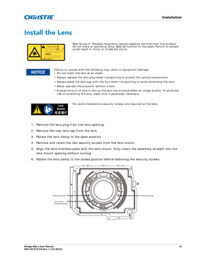 Page 15   Installation
Mirage WQ-L User Manual15
020-101372-02 Rev. 1 (10-2014)
Install the Lens   
1. Remove the lens plug from the lens opening.
2. Remove the rear lens cap from the lens. 
3. Rotate the lens clamp to the open position.
4. Remove and retain the two security screws from the lens mount.
5. Align the lens interface plate with the lens mount. Fully insert the assembly straight into the 
lens mount opening without turning. 
6. Rotate the lens clamp to the closed position before fastening the...