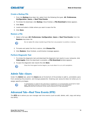 Page 34   Web UI Overview
Mirage WQ-L User Manual34
020-101372-02 Rev. 1 (10-2014)
Create a Backup File
1. From the  Backup drop-down list, select from the following  file types:  All, Preferences , 
Configuration , Users,  or Real Time Events . 
2. To initiate the download, click  Backup. Once finished, a  File Download window appears.
3. Click  Save.
4. Locate and select a folder where you want to save the file.
5. Click  Save. 
Restore a File
1. Select a file type ( All, Preferences , Configuration , Users...